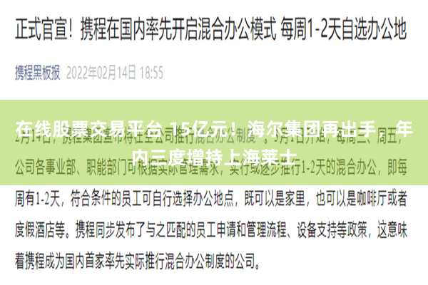 在线股票交易平台 15亿元！海尔集团再出手，年内三度增持上海莱士
