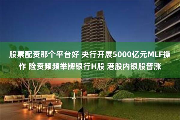 股票配资那个平台好 央行开展5000亿元MLF操作 险资频频举牌银行H股 港股内银股普涨