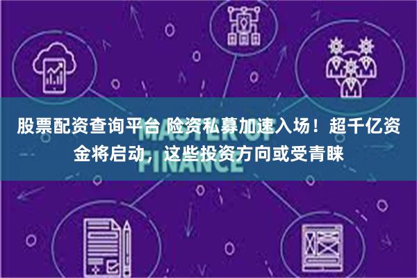 股票配资查询平台 险资私募加速入场！超千亿资金将启动，这些投资方向或受青睐