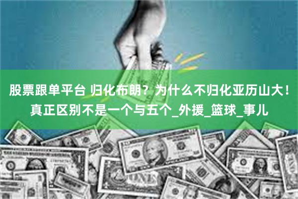 股票跟单平台 归化布朗？为什么不归化亚历山大！真正区别不是一个与五个_外援_篮球_事儿