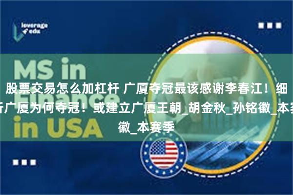 股票交易怎么加杠杆 广厦夺冠最该感谢李春江！细分析广厦为何夺冠！或建立广厦王朝_胡金秋_孙铭徽_本赛季