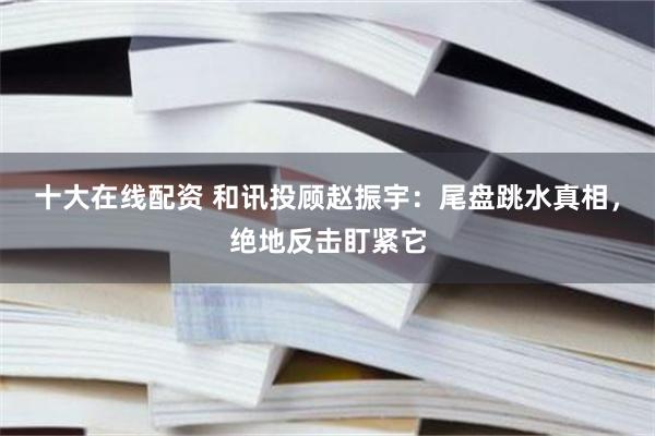 十大在线配资 和讯投顾赵振宇：尾盘跳水真相，绝地反击盯紧它