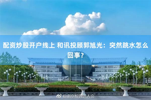 配资炒股开户线上 和讯投顾郭旭光：突然跳水怎么回事？