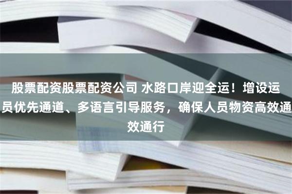 股票配资股票配资公司 水路口岸迎全运！增设运动员优先通道、多语言引导服务，确保人员物资高效通行