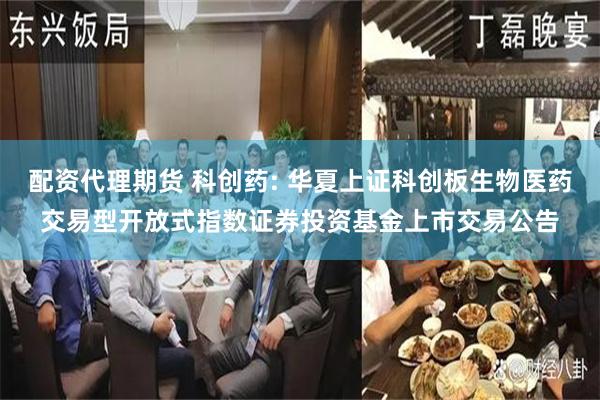 配资代理期货 科创药: 华夏上证科创板生物医药交易型开放式指数证券投资基金上市交易公告