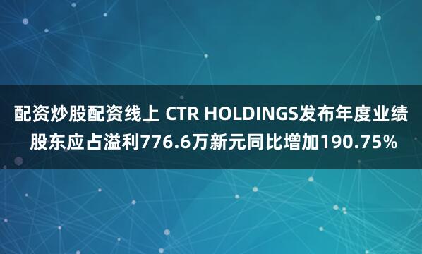 配资炒股配资线上 CTR HOLDINGS发布年度业绩 股东应占溢利776.6万新元同比增加190.75%