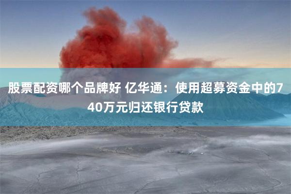 股票配资哪个品牌好 亿华通：使用超募资金中的740万元归还银行贷款