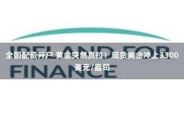 全国配资开户 黄金突然直拉！现货黄金冲上3300美元/盎司