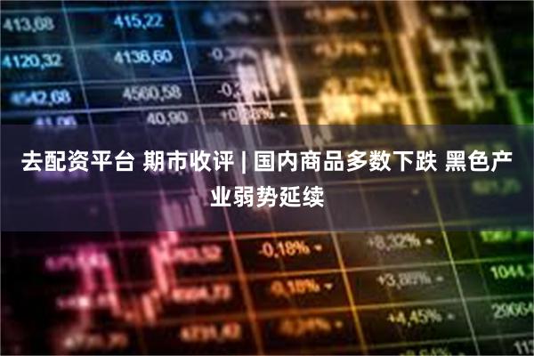 去配资平台 期市收评 | 国内商品多数下跌 黑色产业弱势延续