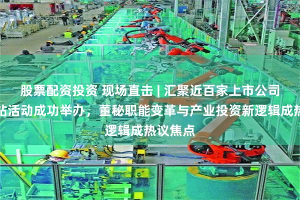 股票配资投资 现场直击 | 汇聚近百家上市公司！成都站活动成功举办，董秘职能变革与产业投资新逻辑成热议焦点