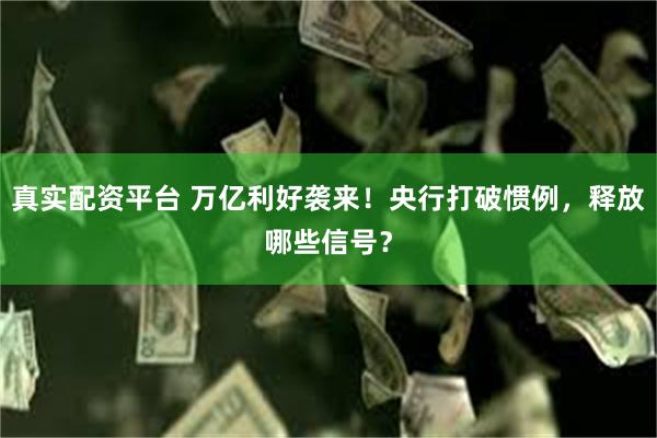 真实配资平台 万亿利好袭来！央行打破惯例，释放哪些信号？