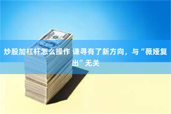 炒股加杠杆怎么操作 谦寻有了新方向，与“薇娅复出”无关