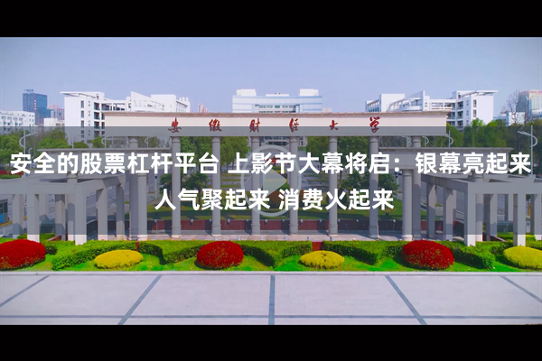 安全的股票杠杆平台 上影节大幕将启：银幕亮起来 人气聚起来 消费火起来