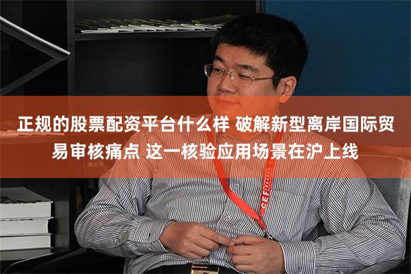 正规的股票配资平台什么样 破解新型离岸国际贸易审核痛点 这一核验应用场景在沪上线