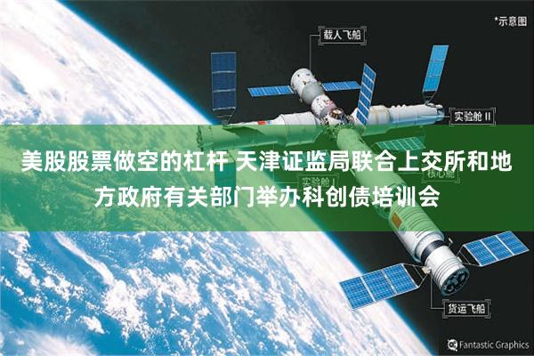 美股股票做空的杠杆 天津证监局联合上交所和地方政府有关部门举办科创债培训会