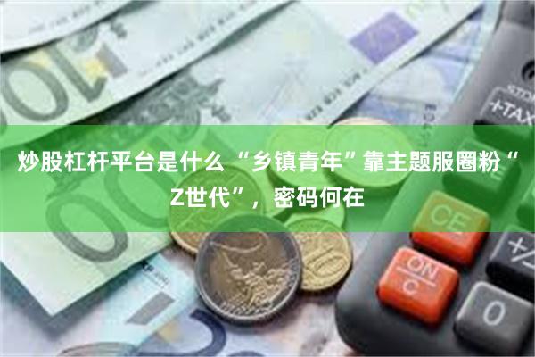 炒股杠杆平台是什么 “乡镇青年”靠主题服圈粉“Z世代”，密码何在