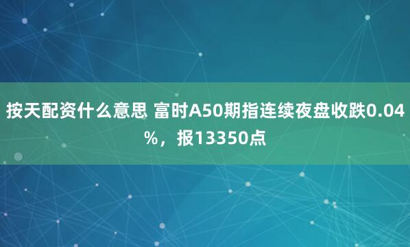 按天配资什么意思 富时A50期指连续夜盘收跌0.04%，报13350点