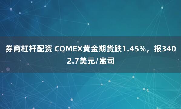 券商杠杆配资 COMEX黄金期货跌1.45%,报3402.7美元/盎司