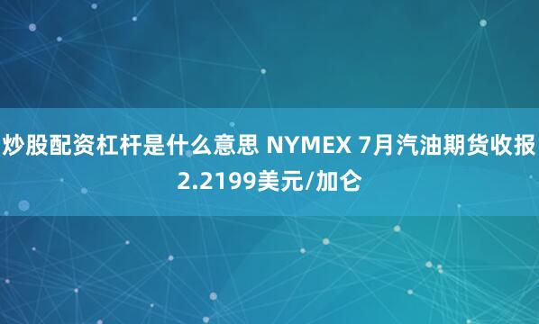 炒股配资杠杆是什么意思 NYMEX 7月汽油期货收报2.2199美元/加仑