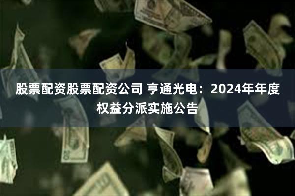 股票配资股票配资公司 亨通光电：2024年年度权益分派实施公告