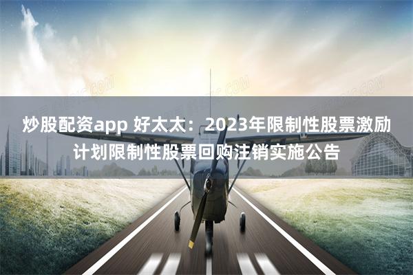 炒股配资app 好太太：2023年限制性股票激励计划限制性股票回购注销实施公告