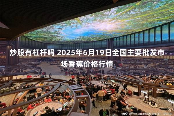 炒股有杠杆吗 2025年6月19日全国主要批发市场香蕉价格行情