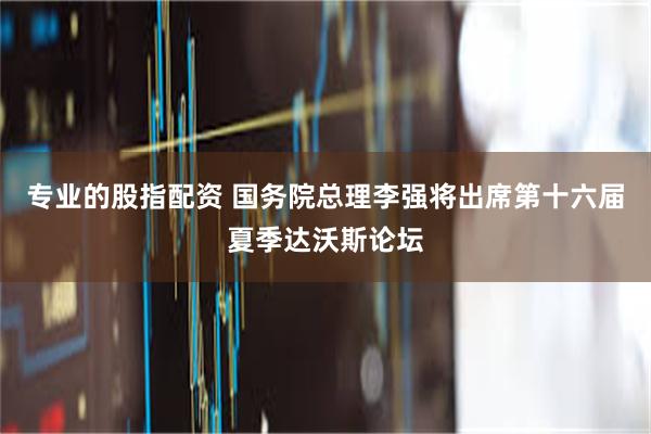 专业的股指配资 国务院总理李强将出席第十六届夏季达沃斯论坛