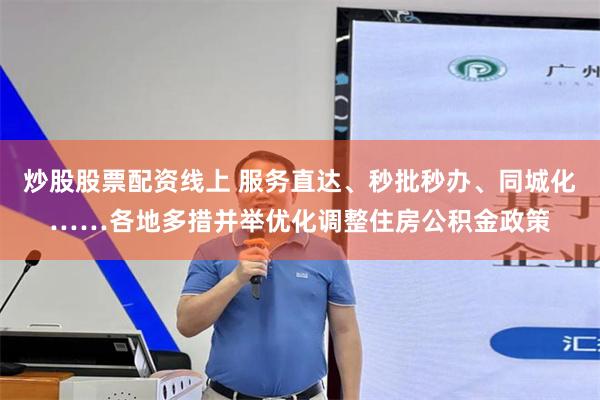 炒股股票配资线上 服务直达、秒批秒办、同城化……各地多措并举优化调整住房公积金政策