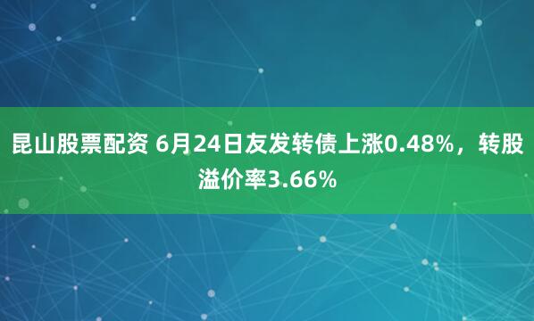 昆山股票配资 6月24日友发转债上涨0.48%，转股溢价率3.66%