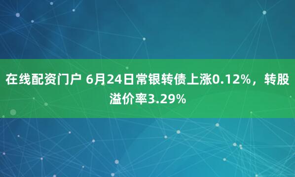 在线配资门户 6月24日常银转债上涨0.12%，转股溢价率3.29%