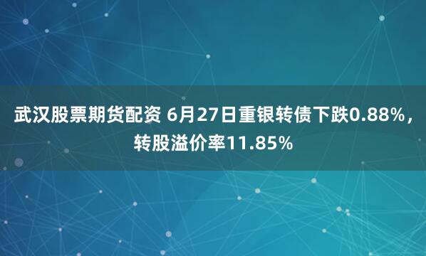 武汉股票期货配资 6月27日重银转债下跌0.88%，转股溢价率11.85%