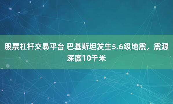 股票杠杆交易平台 巴基斯坦发生5.6级地震，震源深度10千米
