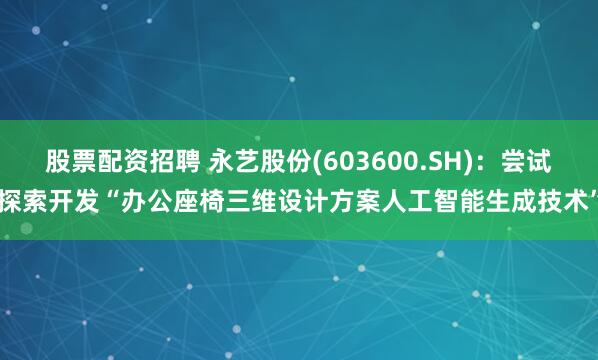 股票配资招聘 永艺股份(603600.SH)：尝试探索开发“办公座椅三维设计方案人工智能生成技术”