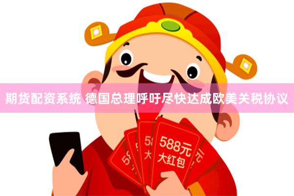 期货配资系统 德国总理呼吁尽快达成欧美关税协议