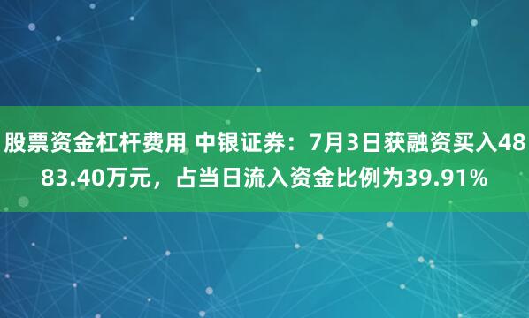 股票资金杠杆费用 中银证券：7月3日获融资买入4883.40万元，占当日流入资金比例为39.91%