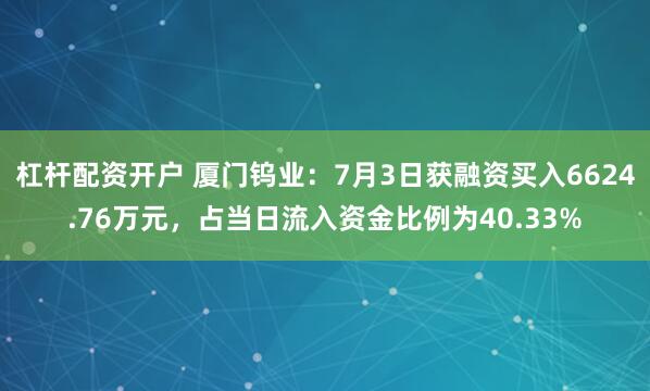 杠杆配资开户 厦门钨业：7月3日获融资买入6624.76万元，占当日流入资金比例为40.33%