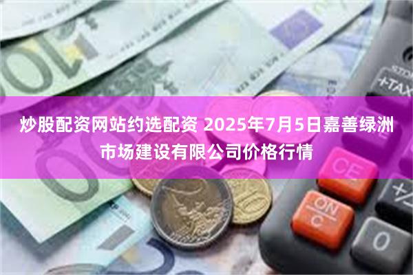 炒股配资网站约选配资 2025年7月5日嘉善绿洲市场建设有限公司价格行情