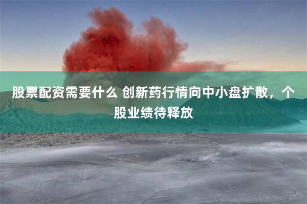 股票配资需要什么 创新药行情向中小盘扩散，个股业绩待释放