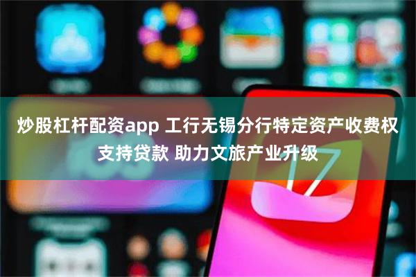 炒股杠杆配资app 工行无锡分行特定资产收费权支持贷款 助力文旅产业升级