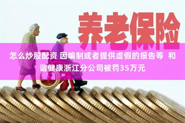 怎么炒股配资 因编制或者提供虚假的报告等  和谐健康浙江分公司被罚35万元