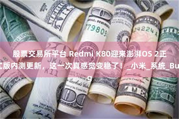 股票交易所平台 Redmi K80迎来澎湃OS 2正式版内测更新，这一次真感觉变稳了！_小米_系统_Bug