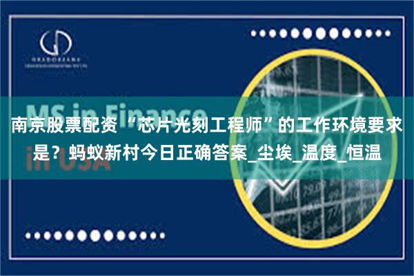 南京股票配资 “芯片光刻工程师”的工作环境要求是？蚂蚁新村今日正确答案_尘埃_温度_恒温