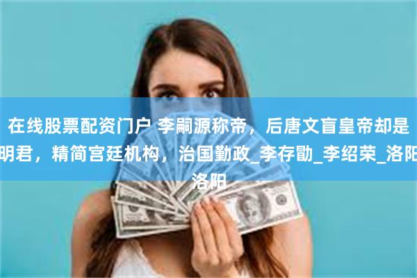 在线股票配资门户 李嗣源称帝，后唐文盲皇帝却是明君，精简宫廷机构，治国勤政_李存勖_李绍荣_洛阳