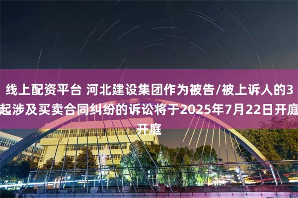 线上配资平台 河北建设集团作为被告/被上诉人的3起涉及买卖合同纠纷的诉讼将于2025年7月22日开庭
