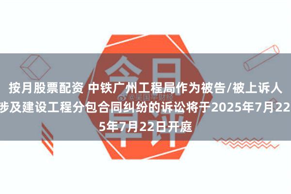 按月股票配资 中铁广州工程局作为被告/被上诉人的2起涉及建设工程分包合同纠纷的诉讼将于2025年7月22日开庭