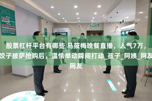 股票杠杆平台有哪些 马筱梅晚餐直播，人气7万，饺子披萨抢购后，温情举动瞬间打动_孩子_阿姨_网友