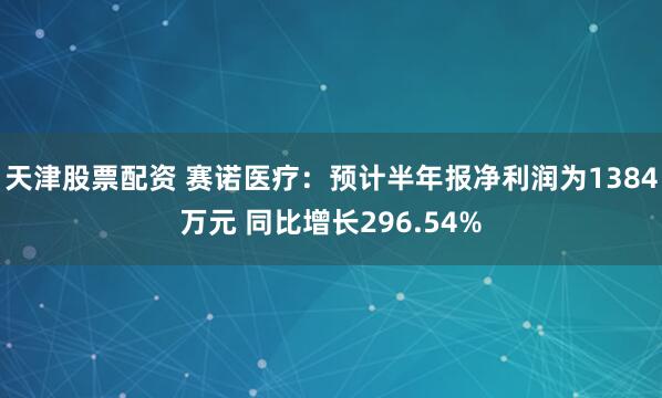 天津股票配资 赛诺医疗：预计半年报净利润为1384万元 同比增长296.54%