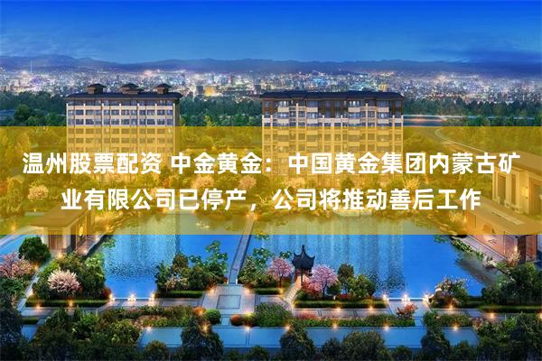 温州股票配资 中金黄金：中国黄金集团内蒙古矿业有限公司已停产，公司将推动善后工作