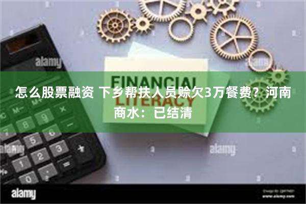 怎么股票融资 下乡帮扶人员赊欠3万餐费？河南商水：已结清