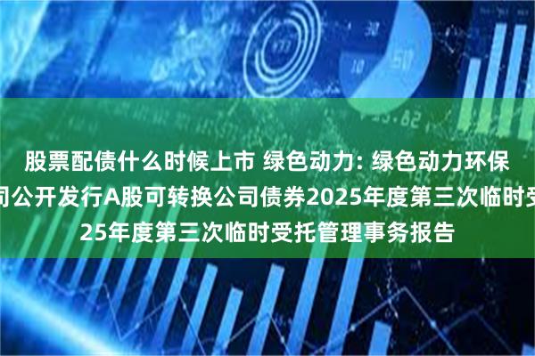 股票配债什么时候上市 绿色动力: 绿色动力环保集团股份有限公司公开发行A股可转换公司债券2025年度第三次临时受托管理事务报告